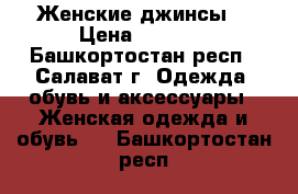 Женские джинсы  › Цена ­ 1 000 - Башкортостан респ., Салават г. Одежда, обувь и аксессуары » Женская одежда и обувь   . Башкортостан респ.